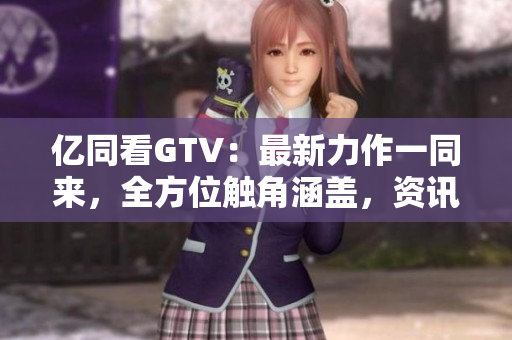 億同看GTV：最新力作一同來，全方位觸角涵蓋，資訊娛樂齊全掌握