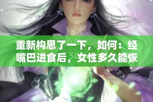 重新構思了一下，如何：經(jīng)嘴巴進食后，女性多久能恢復正常？