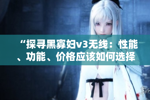 “探尋黑寡婦v3無線：性能、功能、價(jià)格應(yīng)該如何選擇？”
