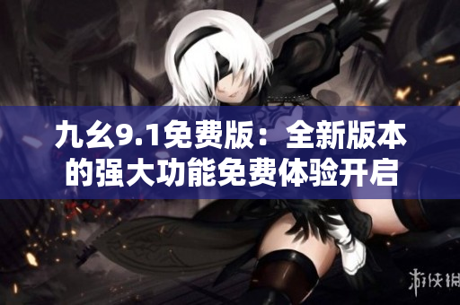 九幺9.1免費(fèi)版：全新版本的強(qiáng)大功能免費(fèi)體驗(yàn)開啟