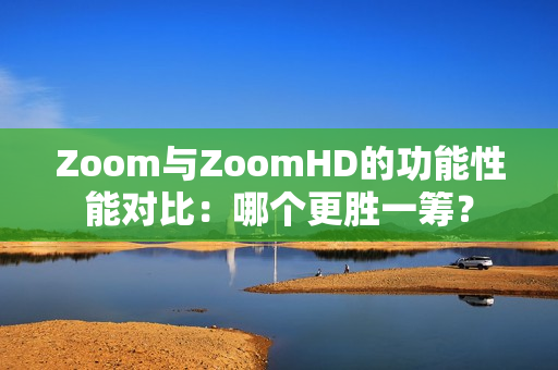 Zoom與ZoomHD的功能性能對比：哪個更勝一籌？