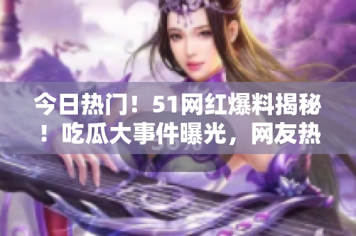 今日熱門！51網(wǎng)紅爆料揭秘！吃瓜大事件曝光，網(wǎng)友熱議人氣明星最新黑幕真相揭露