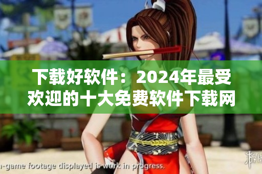 下載好軟件：2024年最受歡迎的十大免費(fèi)軟件下載網(wǎng)站