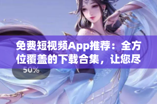 免費(fèi)短視頻App推薦：全方位覆蓋的下載合集，讓您盡情暢看短視頻