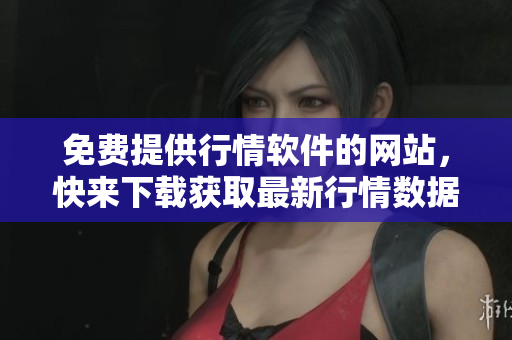 免費(fèi)提供行情軟件的網(wǎng)站，快來下載獲取最新行情數(shù)據(jù)