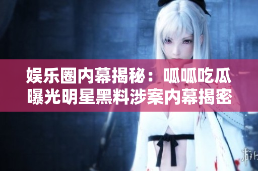 娛樂圈內(nèi)幕揭秘：呱呱吃瓜曝光明星黑料涉案內(nèi)幕揭密