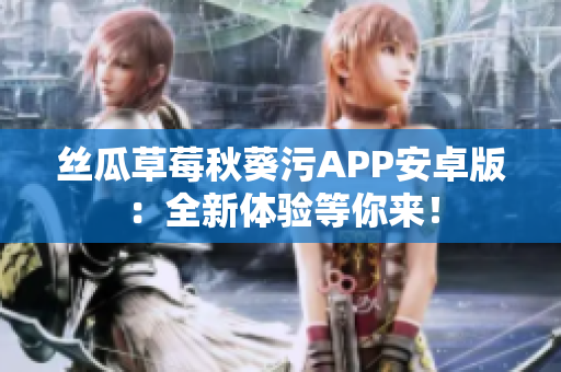 絲瓜草莓秋葵污APP安卓版：全新體驗(yàn)等你來！