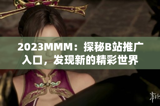 2023MMM：探秘B站推廣入口，發(fā)現(xiàn)新的精彩世界