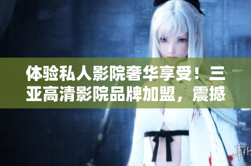 體驗(yàn)私人影院奢華享受！三亞高清影院品牌加盟，震撼圖片曝光！