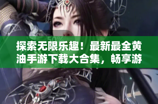探索無限樂趣！最新最全黃油手游下載大合集，暢享游戲樂趣，盡在你手掌間！