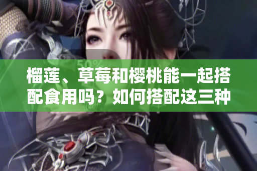 榴蓮、草莓和櫻桃能一起搭配食用嗎？如何搭配這三種水果？