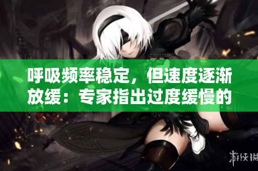 呼吸頻率穩(wěn)定，但速度逐漸放緩：專家指出過度緩慢的呼吸或許值得關注