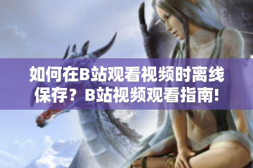 如何在B站觀(guān)看視頻時(shí)離線(xiàn)保存？B站視頻觀(guān)看指南!