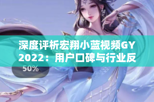 深度評(píng)析宏翔小藍(lán)視頻GY2022：用戶口碑與行業(yè)反響的綜合評(píng)價(jià)