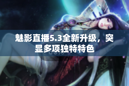 魅影直播5.3全新升級(jí)，突顯多項(xiàng)獨(dú)特特色