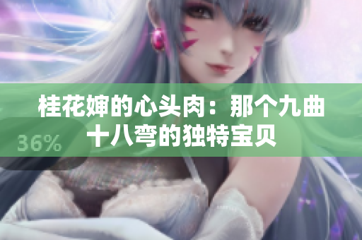 桂花嬸的心頭肉：那個(gè)九曲十八彎的獨(dú)特寶貝