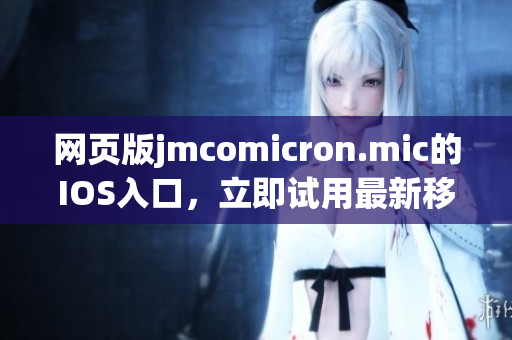 網(wǎng)頁(yè)版jmcomicron.mic的IOS入口，立即試用最新移動(dòng)端應(yīng)用！
