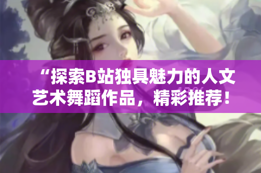 “探索B站獨(dú)具魅力的人文藝術(shù)舞蹈作品，精彩推薦！”