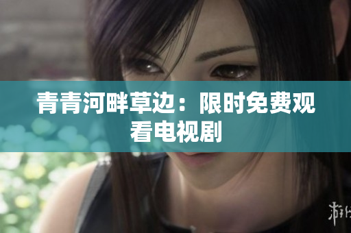 青青河畔草邊：限時(shí)免費(fèi)觀看電視劇