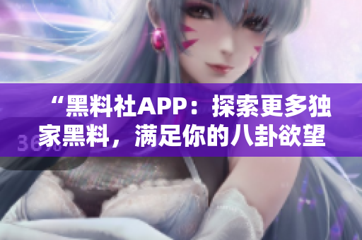“黑料社APP：探索更多獨家黑料，滿足你的八卦欲望，實時更新！”