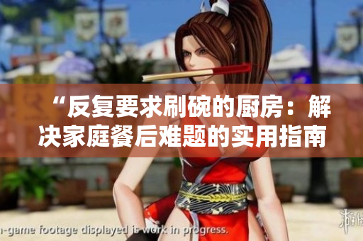 “反復(fù)要求刷碗的廚房：解決家庭餐后難題的實(shí)用指南”