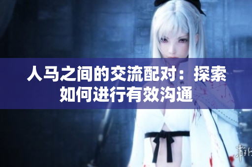 人馬之間的交流配對(duì)：探索如何進(jìn)行有效溝通