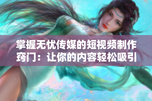 掌握無憂傳媒的短視頻制作竅門：讓你的內(nèi)容輕松吸引眼球！
