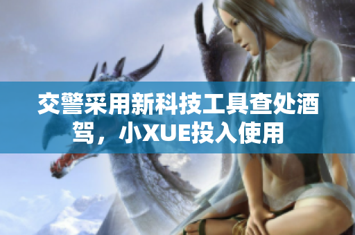 交警采用新科技工具查處酒駕，小XUE投入使用
