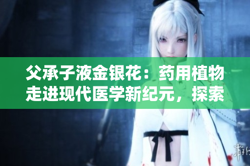 父承子液金銀花：藥用植物走進(jìn)現(xiàn)代醫(yī)學(xué)新紀(jì)元，探索傳統(tǒng)與現(xiàn)代的完美結(jié)合
