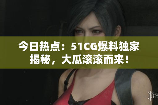 今日熱點(diǎn)：51CG爆料獨(dú)家揭秘，大瓜滾滾而來！