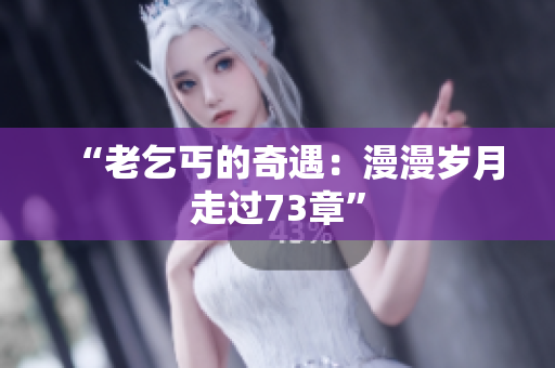 “老乞丐的奇遇：漫漫歲月走過73章”