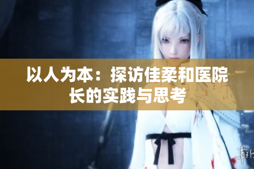 以人為本：探訪佳柔和醫(yī)院長的實踐與思考