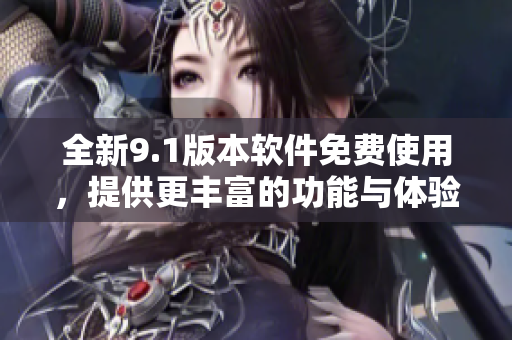 全新9.1版本軟件免費使用，提供更豐富的功能與體驗