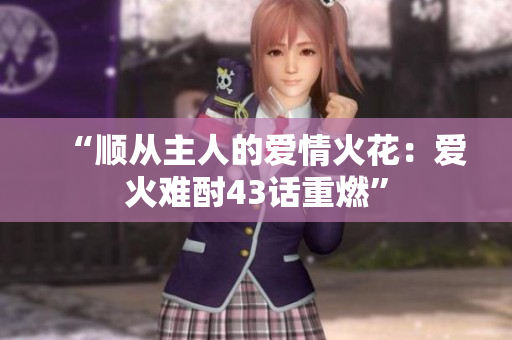 “順從主人的愛情火花：愛火難酎43話重燃”