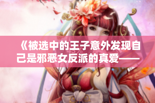 《被選中的王子意外發(fā)現(xiàn)自己是邪惡女反派的真愛——這個故事有點反轉(zhuǎn)！》