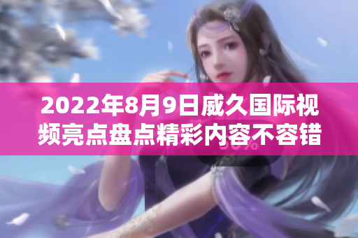2022年8月9日威久國際視頻亮點盤點精彩內(nèi)容不容錯過