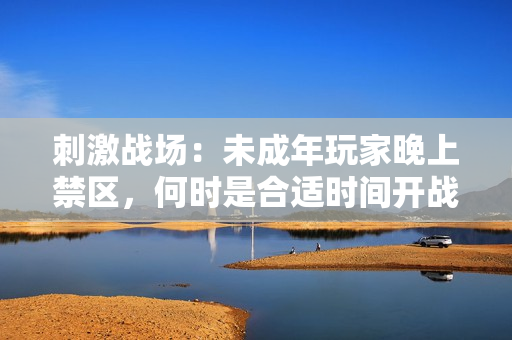 刺激戰(zhàn)場：未成年玩家晚上禁區(qū)，何時是合適時間開戰(zhàn)？