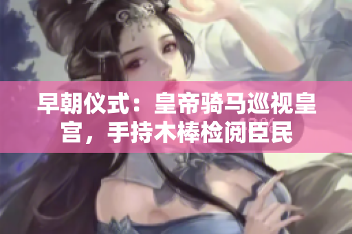 早朝儀式：皇帝騎馬巡視皇宮，手持木棒檢閱臣民