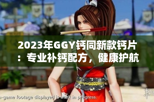 2023年GGY鈣同新款鈣片：專業(yè)補鈣配方，健康護航