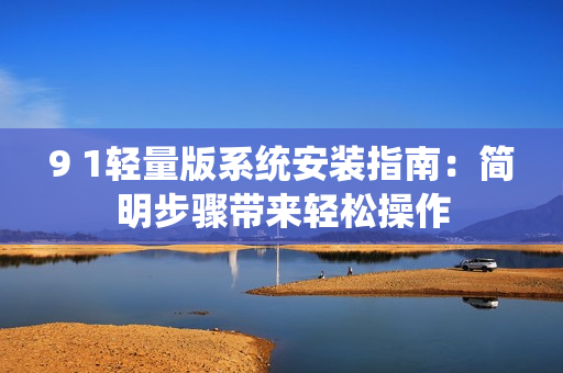 9 1輕量版系統(tǒng)安裝指南：簡明步驟帶來輕松操作