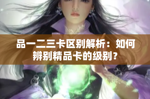 品一二三卡區(qū)別解析：如何辨別精品卡的級別？