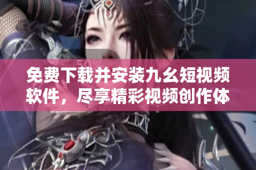 免費(fèi)下載并安裝九幺短視頻軟件，盡享精彩視頻創(chuàng)作體驗(yàn)