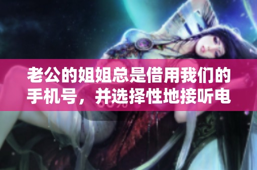老公的姐姐總是借用我們的手機號，并選擇性地接聽電話