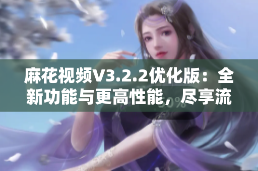 麻花視頻V3.2.2優(yōu)化版：全新功能與更高性能，盡享流暢觀影體驗(yàn)