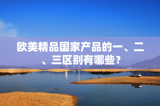 歐美精品國家產(chǎn)品的一、二、三區(qū)別有哪些？