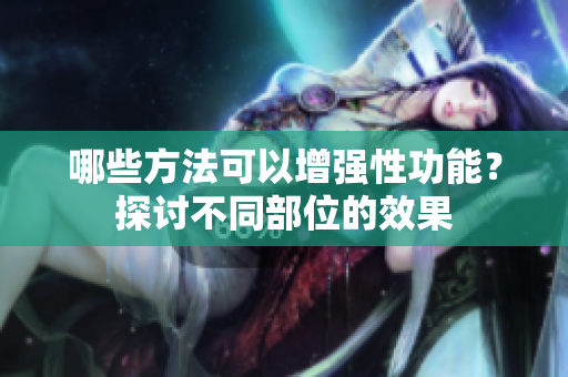 哪些方法可以增強性功能？探討不同部位的效果