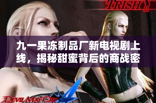 九一果凍制品廠新電視劇上線，揭秘甜蜜背后的商戰(zhàn)密碼