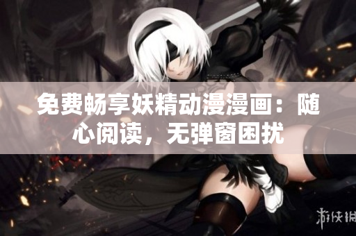 免費暢享妖精動漫漫畫：隨心閱讀，無彈窗困擾