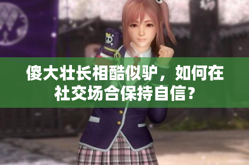 傻大壯長相酷似驢，如何在社交場合保持自信？