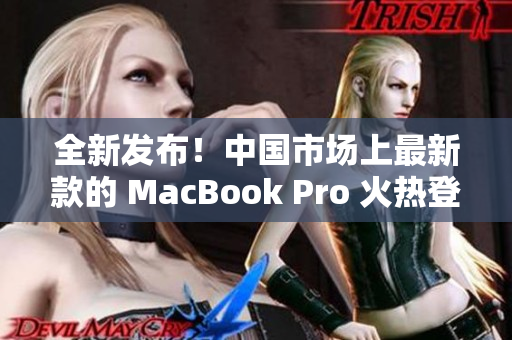 全新發(fā)布！中國市場上最新款的 MacBook Pro 火熱登場